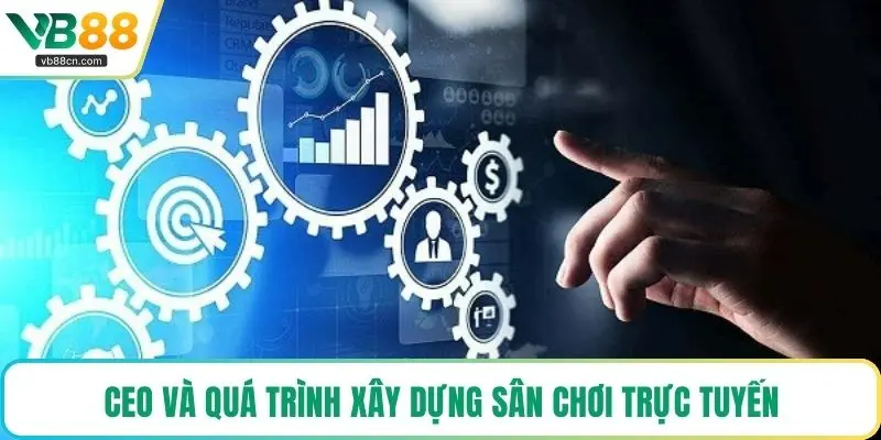 CEO và quá trình xây dựng sân chơi trực tuyến
